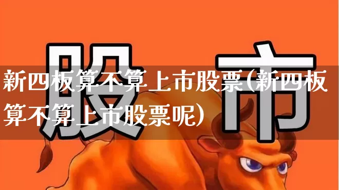 新四板算不算上市股票(新四板算不算上市股票呢)_https://www.xzdzchf.com_深交所_第1张
