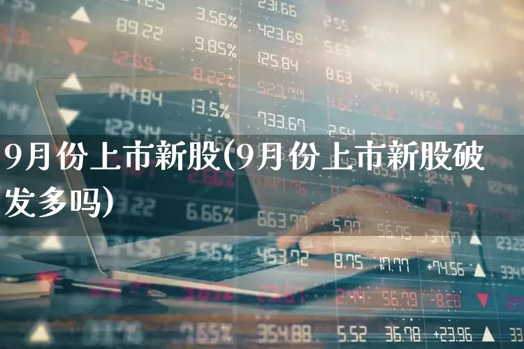 9月份上市新股(9月份上市新股破发多吗)_https://www.xzdzchf.com_北交所_第1张