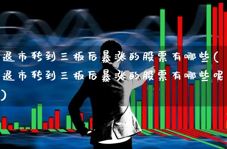 退市转到三板后暴涨的股票有哪些(退市转到三板后暴涨的股票有哪些呢)_https://www.xzdzchf.com_创业板_第1张