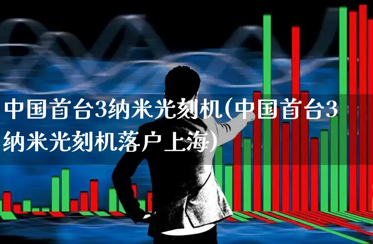 中国首台3纳米光刻机(中国首台3纳米光刻机落户上海)_https://www.xzdzchf.com_北交所_第1张
