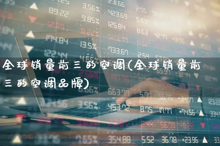 全球销量前三的空调(全球销量前三的空调品牌)_https://www.xzdzchf.com_深交所_第1张