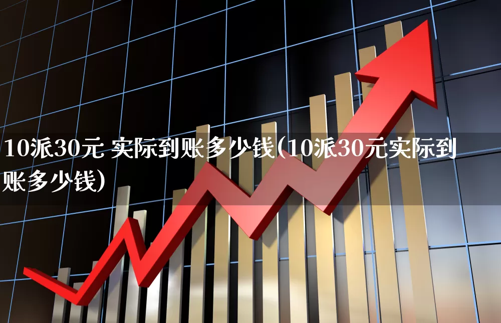 10派30元 实际到账多少钱(10派30元实际到账多少钱)_https://www.xzdzchf.com_科创板_第1张