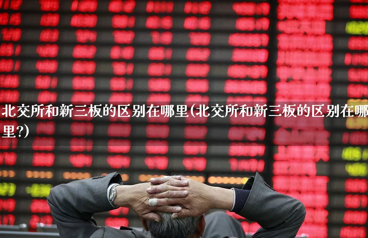 北交所和新三板的区别在哪里(北交所和新三板的区别在哪里?)_https://www.xzdzchf.com_创业板_第1张