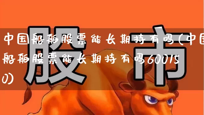 中国船舶股票能长期持有吗(中国船舶股票能长期持有吗600150)_https://www.xzdzchf.com_北交所_第1张