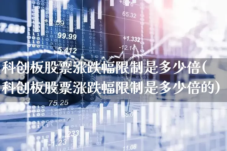 科创板股票涨跌幅限制是多少倍(科创板股票涨跌幅限制是多少倍的)_https://www.xzdzchf.com_北交所_第1张