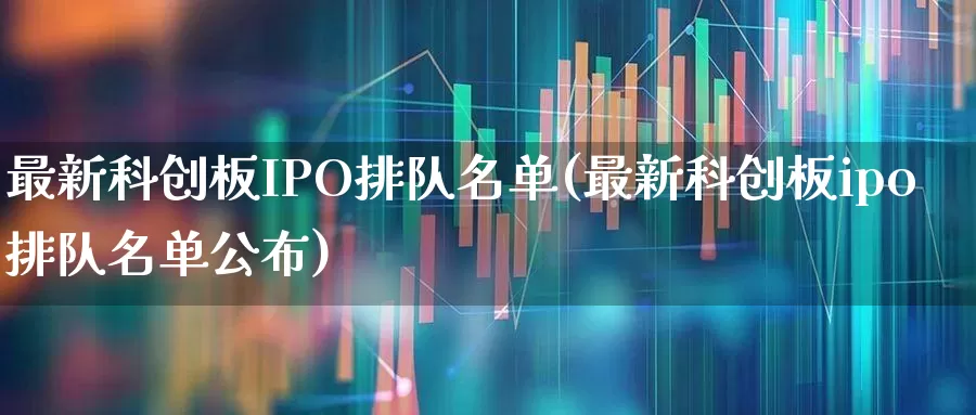 最新科创板IPO排队名单(最新科创板ipo排队名单公布)_https://www.xzdzchf.com_科创板_第1张