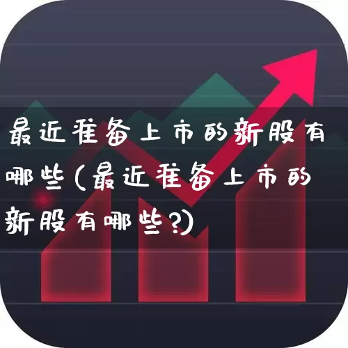 最近准备上市的新股有哪些(最近准备上市的新股有哪些?)_https://www.xzdzchf.com_科创板_第1张