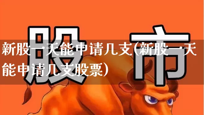 新股一天能申请几支(新股一天能申请几支股票)_https://www.xzdzchf.com_深交所_第1张