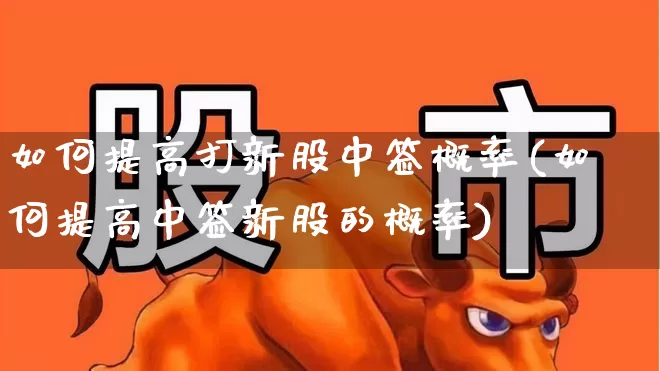 如何提高打新股中签概率(如何提高中签新股的概率)_https://www.xzdzchf.com_上交所_第1张