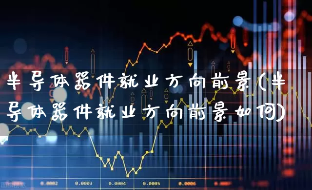 半导体器件就业方向前景(半导体器件就业方向前景如何)_https://www.xzdzchf.com_北交所_第1张