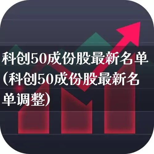 科创50成份股最新名单(科创50成份股最新名单调整)_https://www.xzdzchf.com_深交所_第1张