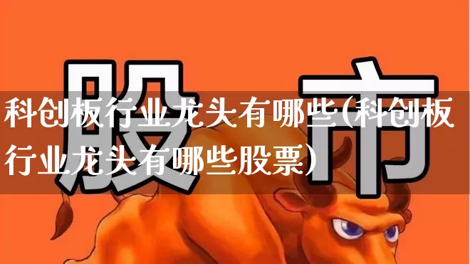 科创板行业龙头有哪些(科创板行业龙头有哪些股票)_https://www.xzdzchf.com_上交所_第1张