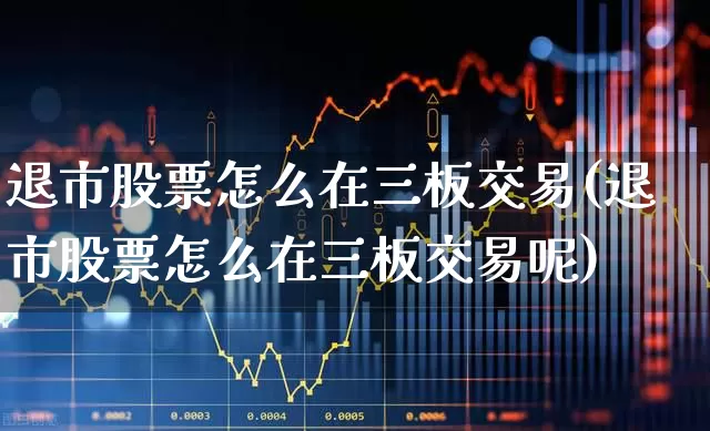 退市股票怎么在三板交易(退市股票怎么在三板交易呢)_https://www.xzdzchf.com_创业板_第1张