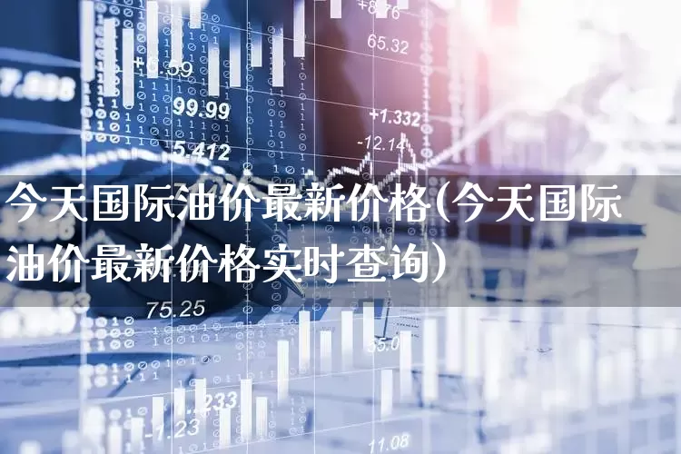 今天国际油价最新价格(今天国际油价最新价格实时查询)_https://www.xzdzchf.com_北交所_第1张