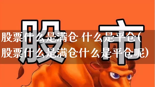 股票什么是满仓 什么是平仓(股票什么是满仓什么是平仓呢)_https://www.xzdzchf.com_北交所_第1张