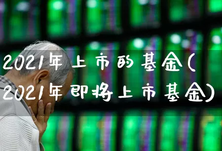 2021年上市的基金(2021年即将上市基金)_https://www.xzdzchf.com_创业板_第1张