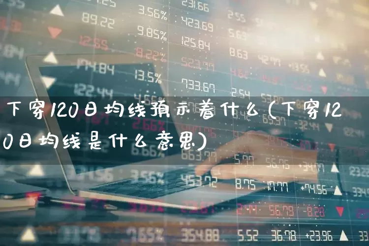 下穿120日均线预示着什么(下穿120日均线是什么意思)_https://www.xzdzchf.com_科创板_第1张