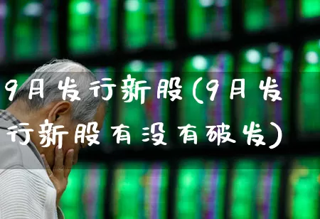 9月发行新股(9月发行新股有没有破发)_https://www.xzdzchf.com_创业板_第1张