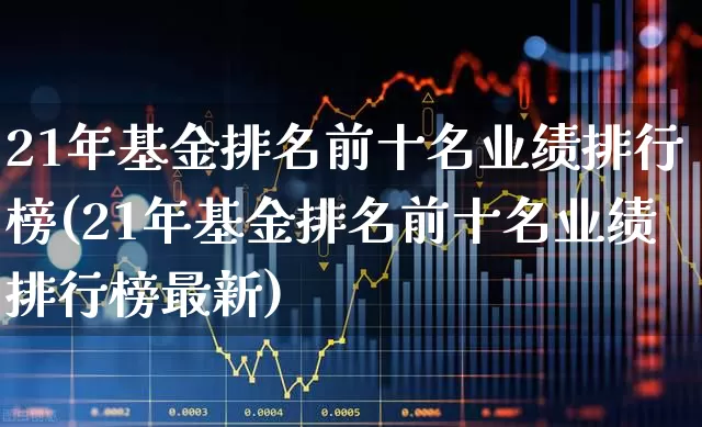 21年基金排名前十名业绩排行榜(21年基金排名前十名业绩排行榜最新)_https://www.xzdzchf.com_创业板_第1张