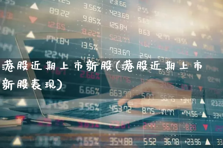 港股近期上市新股(港股近期上市新股表现)_https://www.xzdzchf.com_北交所_第1张