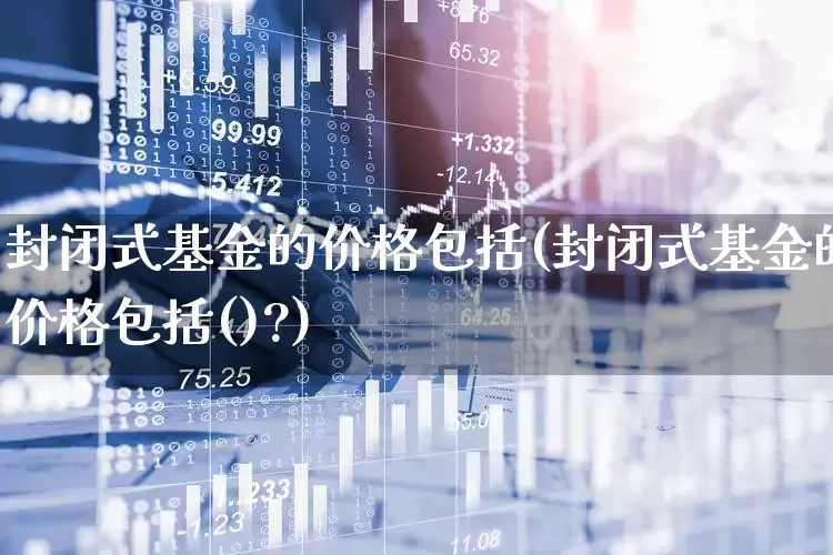 封闭式基金的价格包括(封闭式基金的价格包括()?)_https://www.xzdzchf.com_创业板_第1张