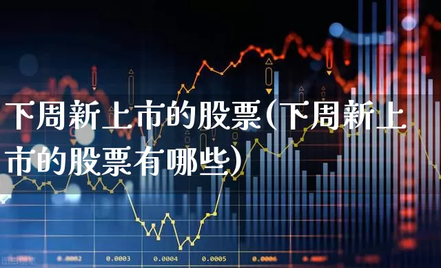 下周新上市的股票(下周新上市的股票有哪些)_https://www.xzdzchf.com_深交所_第1张