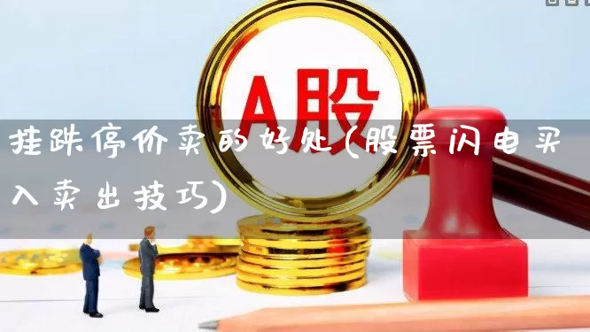 挂跌停价卖的好处(股票闪电买入卖出技巧)_https://www.xzdzchf.com_科创板_第1张