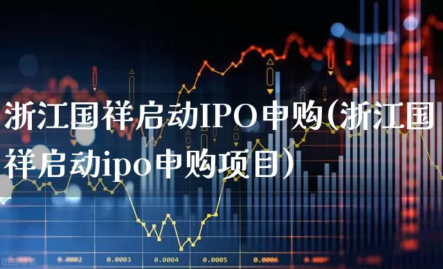 浙江国祥启动IPO申购(浙江国祥启动ipo申购项目)_https://www.xzdzchf.com_创业板_第1张