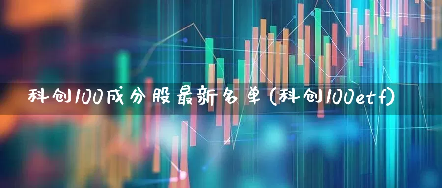 科创100成分股最新名单(科创100etf)_https://www.xzdzchf.com_科创板_第1张