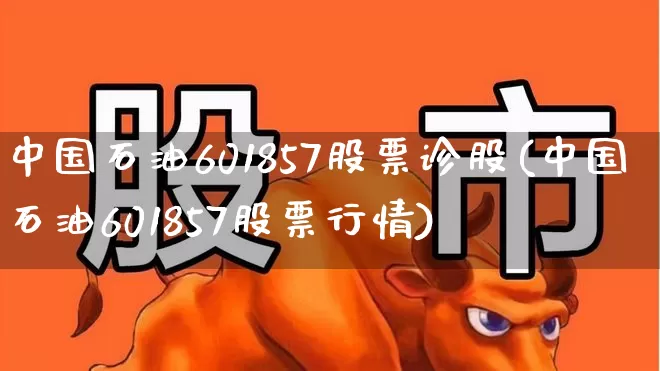 中国石油601857股票诊股(中国石油601857股票行情)_https://www.xzdzchf.com_北交所_第1张