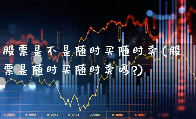 股票是不是随时买随时卖(股票是随时买随时卖吗?)_https://www.xzdzchf.com_创业板_第1张