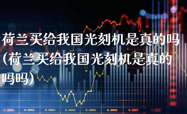 荷兰买给我国光刻机是真的吗(荷兰买给我国光刻机是真的吗吗)_https://www.xzdzchf.com_深交所_第1张