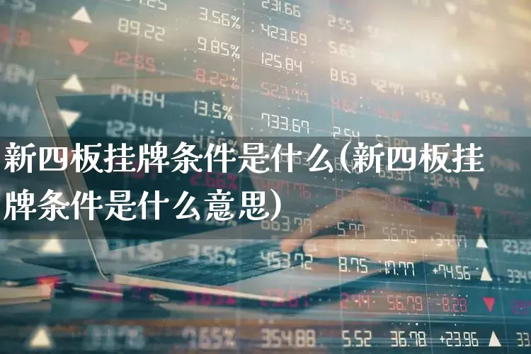 新四板挂牌条件是什么(新四板挂牌条件是什么意思)_https://www.xzdzchf.com_深交所_第1张