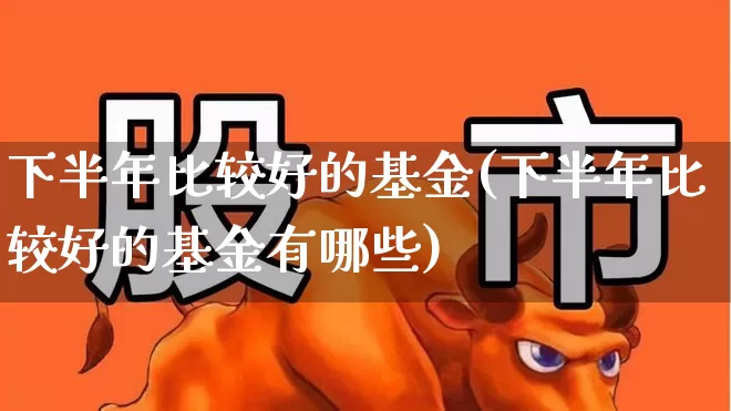 下半年比较好的基金(下半年比较好的基金有哪些)_https://www.xzdzchf.com_创业板_第1张