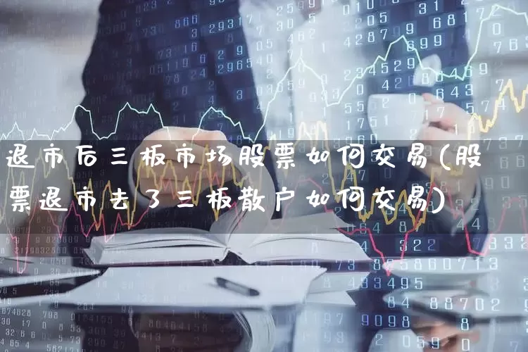 退市后三板市场股票如何交易(股票退市去了三板散户如何交易)_https://www.xzdzchf.com_创业板_第1张