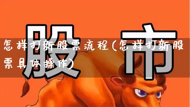 怎样打新股票流程(怎样打新股票具体操作)_https://www.xzdzchf.com_北交所_第1张