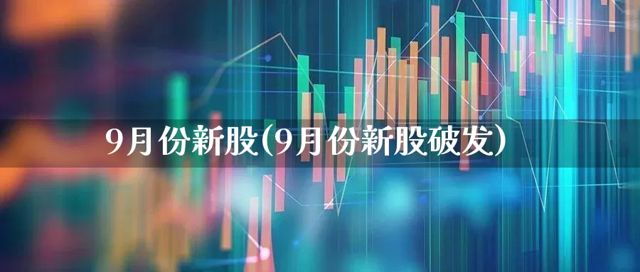 9月份新股(9月份新股破发)_https://www.xzdzchf.com_上交所_第1张
