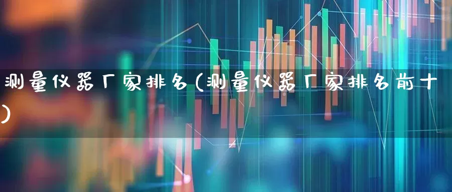 测量仪器厂家排名(测量仪器厂家排名前十)_https://www.xzdzchf.com_创业板_第1张