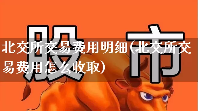 北交所交易费用明细(北交所交易费用怎么收取)_https://www.xzdzchf.com_上交所_第1张