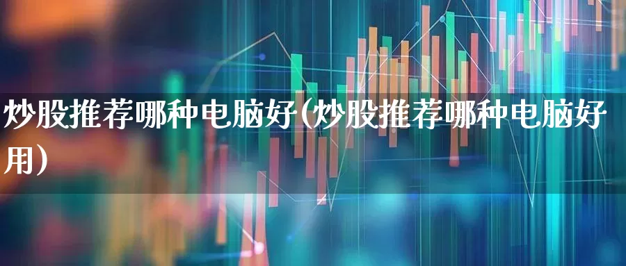 炒股推荐哪种电脑好(炒股推荐哪种电脑好用)_https://www.xzdzchf.com_科创板_第1张