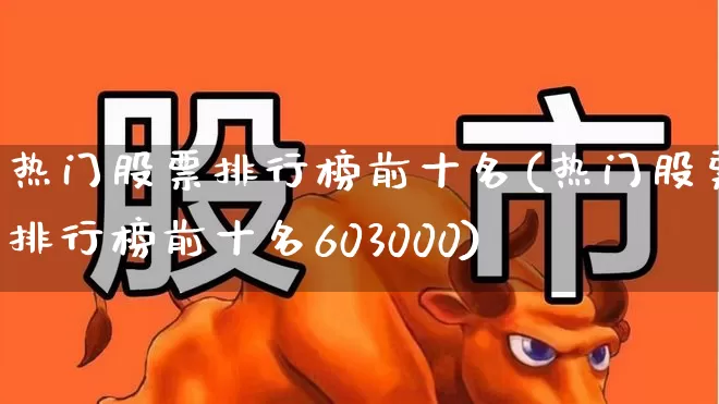 热门股票排行榜前十名(热门股票排行榜前十名603000)_https://www.xzdzchf.com_上交所_第1张