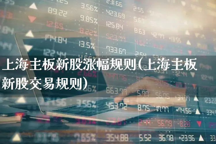 上海主板新股涨幅规则(上海主板新股交易规则)_https://www.xzdzchf.com_创业板_第1张