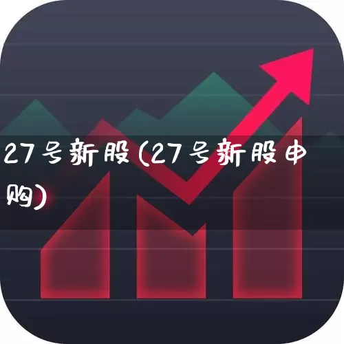 27号新股(27号新股申购)_https://www.xzdzchf.com_深交所_第1张