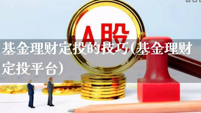 基金理财定投的技巧(基金理财定投平台)_https://www.xzdzchf.com_创业板_第1张