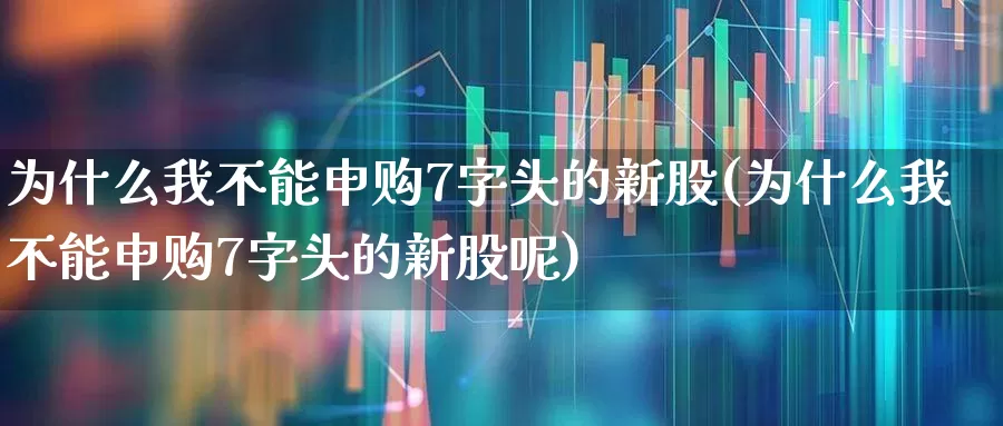 为什么我不能申购7字头的新股(为什么我不能申购7字头的新股呢)_https://www.xzdzchf.com_科创板_第1张