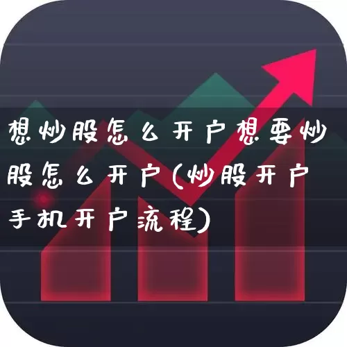 想炒股怎么开户想要炒股怎么开户(炒股开户手机开户流程)_https://www.xzdzchf.com_创业板_第1张