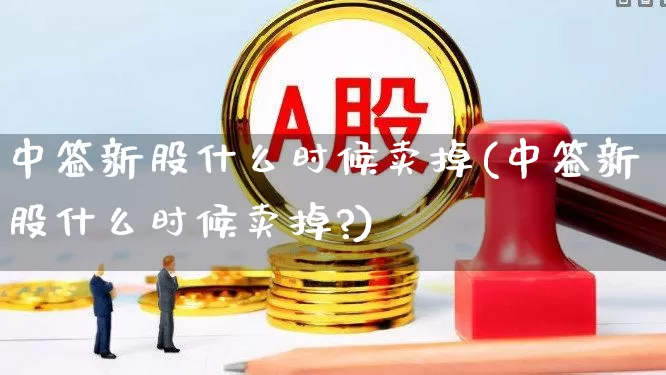 中签新股什么时候卖掉(中签新股什么时候卖掉?)_https://www.xzdzchf.com_深交所_第1张