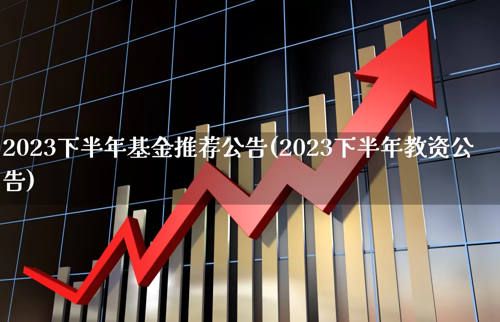 2023下半年基金推荐公告(2023下半年教资公告)_https://www.xzdzchf.com_创业板_第1张