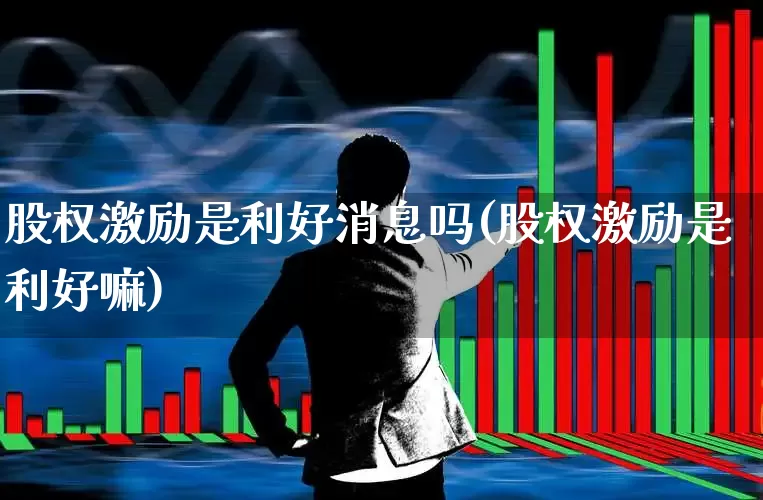 股权激励是利好消息吗(股权激励是利好嘛)_深交所_第1张_财经网 股权激励是利好消息吗(股权激励是利好嘛)_https://www.xzdzchf.com_深交所_第1张