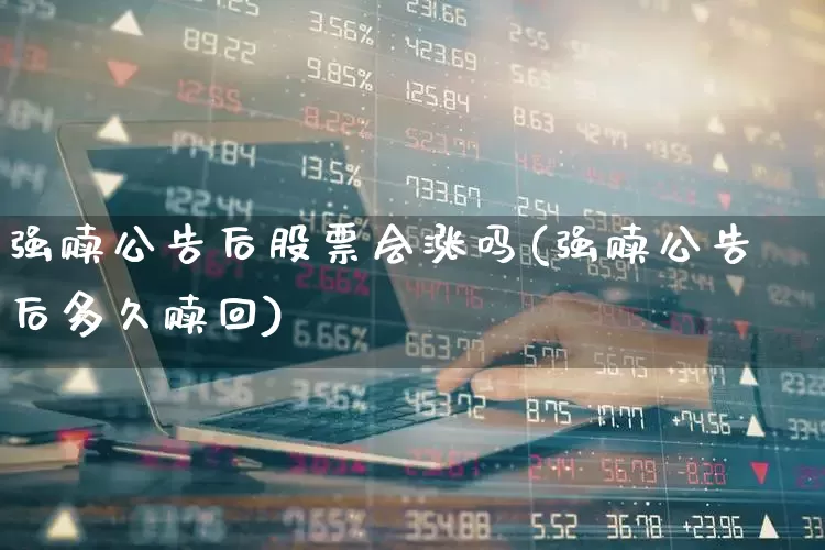 强赎公告后股票会涨吗(强赎公告后多久赎回)_https://www.xzdzchf.com_科创板_第1张